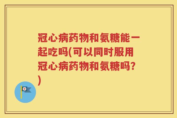 和氨糖能一起吃吗(可以同时服用和氨糖吗？)