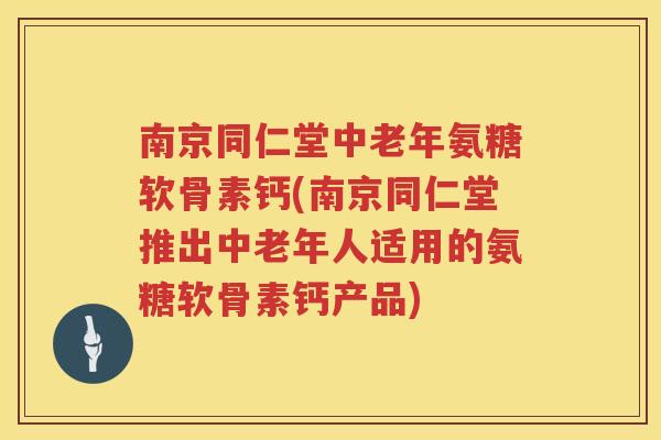 南京同仁堂中老年氨糖软骨素钙(南京同仁堂推出中老年人适用的氨糖软骨素钙产品)