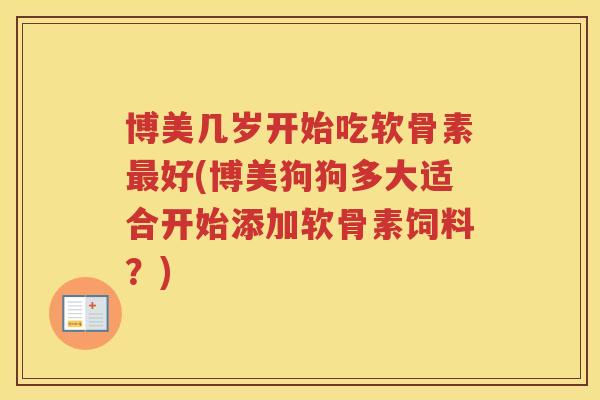 博美几岁开始吃软骨素好(博美狗狗多大适合开始添加软骨素饲料？)