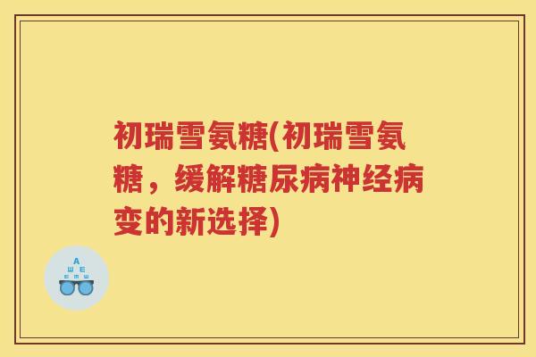初瑞雪氨糖(初瑞雪氨糖，缓解变的新选择)