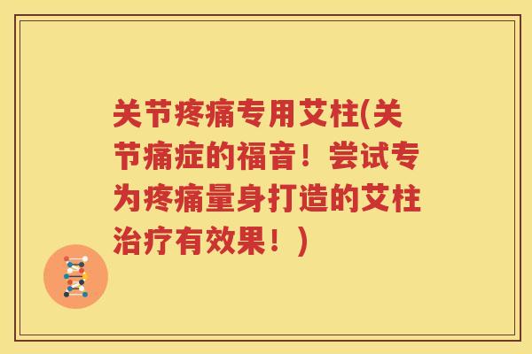 关节专用艾柱(关节痛症的福音！尝试专为量身打造的艾柱有效果！)