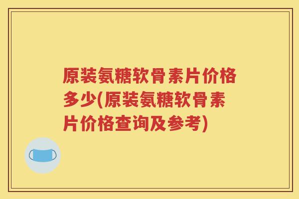 原装氨糖软骨素片价格多少(原装氨糖软骨素片价格查询及参考)