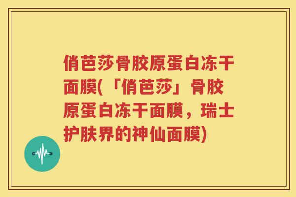 俏芭莎骨胶原蛋白冻干面膜(「俏芭莎」骨胶原蛋白冻干面膜，瑞士护肤界的神仙面膜)