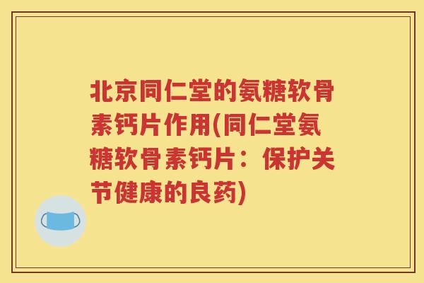 北京同仁堂的氨糖软骨素钙片作用(同仁堂氨糖软骨素钙片：保护关节健康的良药)