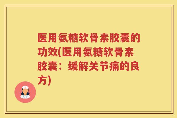 医用氨糖软骨素胶囊的功效(医用氨糖软骨素胶囊：缓解关节痛的良方)
