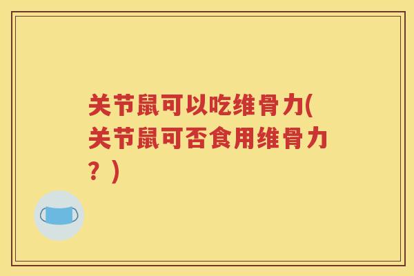 关节鼠可以吃维骨力(关节鼠可否食用维骨力？)