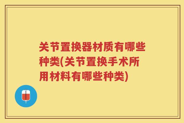 关节置换器材质有哪些种类(关节置换手术所用材料有哪些种类)