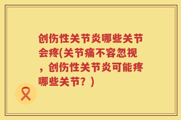 创伤性哪些关节会疼(关节痛不容忽视，创伤性可能疼哪些关节？)