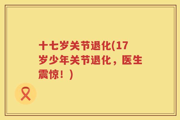 十七岁关节退化(17岁少年关节退化，医生震惊！)