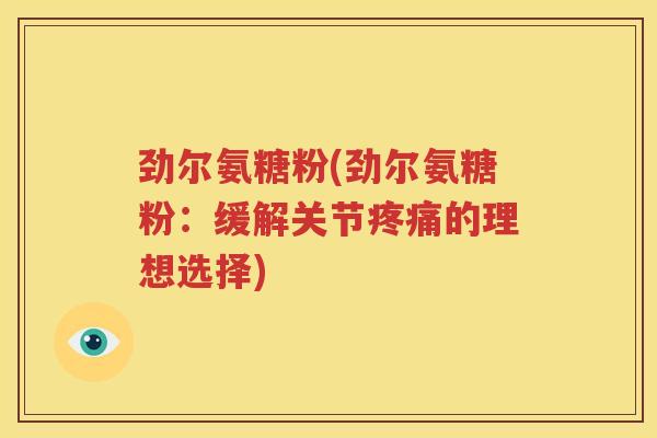 劲尔氨糖粉(劲尔氨糖粉:缓解关节的理想选择) 劲尔氨糖粉(劲尔氨糖粉:缓解关节的理想选择)