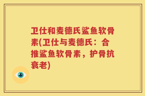 卫仕和麦德氏鲨鱼软骨素(卫仕与麦德氏：合推鲨鱼软骨素，护骨抗)