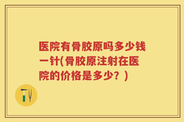 医院有骨胶原吗多少钱一针(骨胶原注射在医院的价格是多少？)