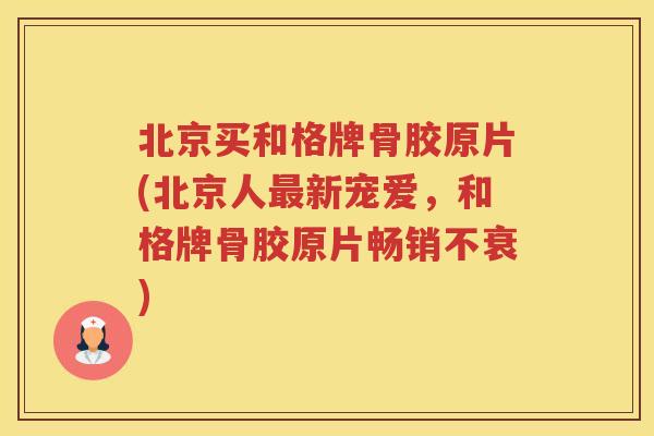 北京买和格牌骨胶原片(北京人新宠爱，和格牌骨胶原片畅销不衰)