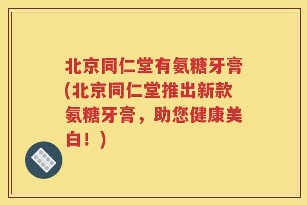北京同仁堂有氨糖牙膏(北京同仁堂推出新款氨糖牙膏，助您健康美白！)