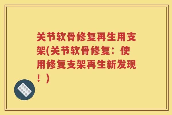 关节软骨修复再生用支架(关节软骨修复：使用修复支架再生新发现！)