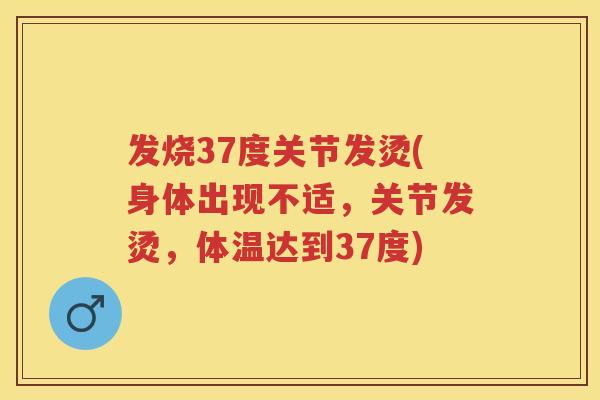 发烧37度关节发烫(身体出现不适，关节发烫，体温达到37度)