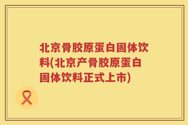 北京骨胶原蛋白固体饮料(北京产骨胶原蛋白固体饮料正式上市)