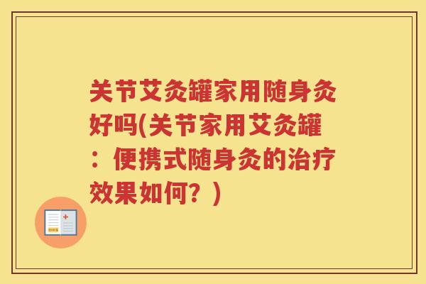 关节艾灸罐家用随身灸好吗(关节家用艾灸罐：便携式随身灸的效果如何？)