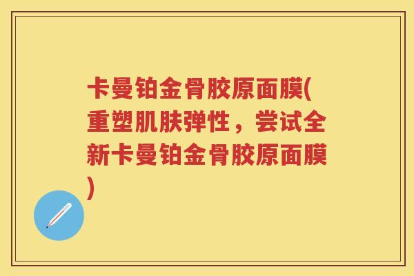 卡曼铂金骨胶原面膜(重塑弹性，尝试全新卡曼铂金骨胶原面膜)
