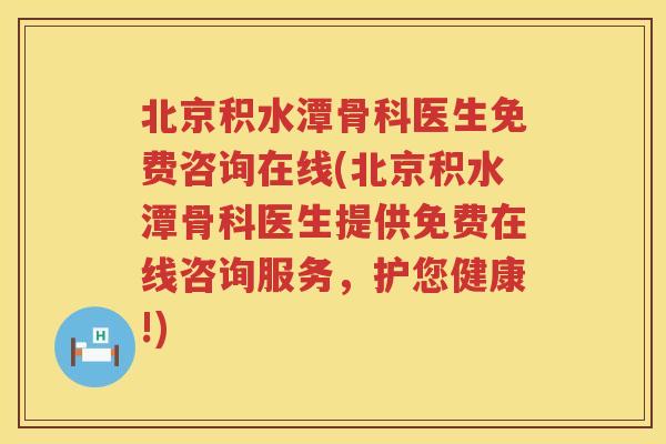 北京积水潭骨科医生免费咨询在线(北京积水潭骨科医生提供免费在线咨询服务，护您健康!)