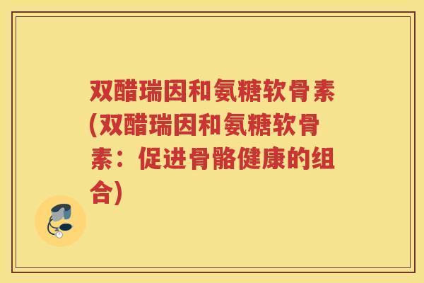 双醋瑞因和氨糖软骨素(双醋瑞因和氨糖软骨素：促进骨骼健康的组合)