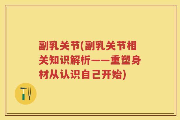 副乳关节(副乳关节相关知识解析——重塑身材从认识自己开始)