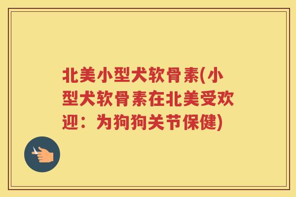 北美小型犬软骨素(小型犬软骨素在北美受欢迎：为狗狗关节保健)