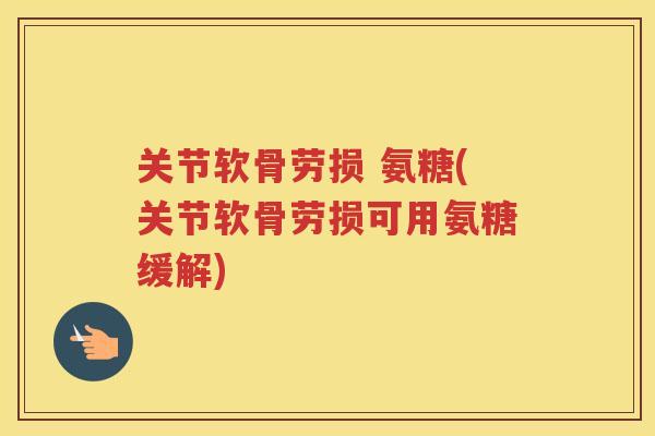 关节软骨劳损 氨糖(关节软骨劳损可用氨糖缓解)
