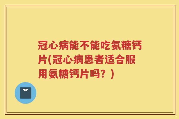 能不能吃氨糖钙片(患者适合服用氨糖钙片吗？)