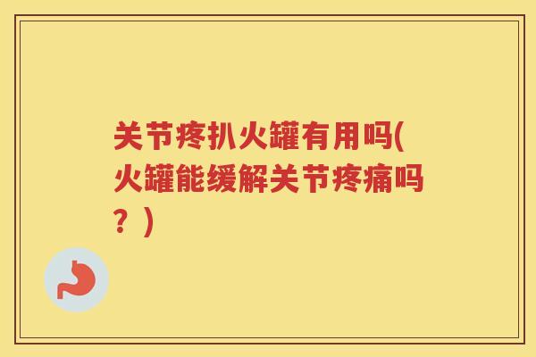 关节疼扒火罐有用吗(火罐能缓解关节吗？)