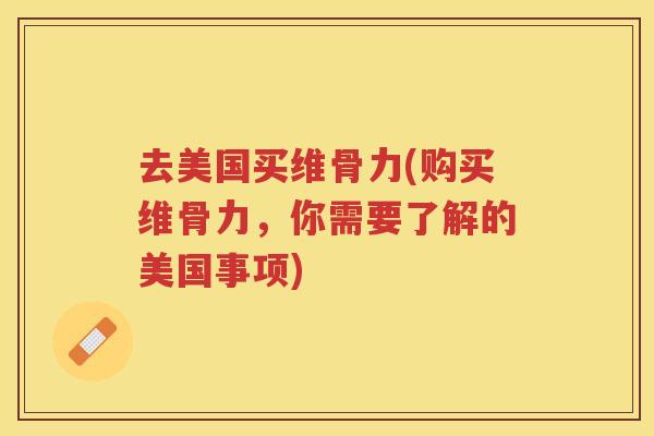 去美国买维骨力(购买维骨力，你需要了解的美国事项)