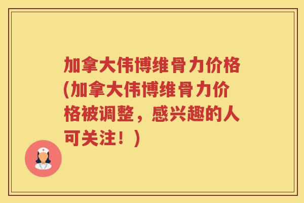 加拿大伟博维骨力价格(加拿大伟博维骨力价格被调整，感兴趣的人可关注！)