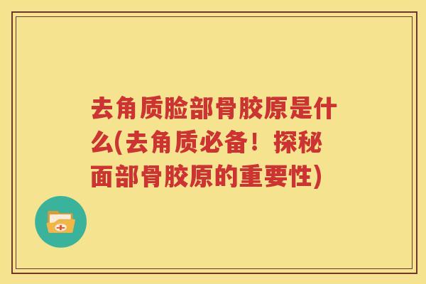 去角质脸部骨胶原是什么(去角质必备！探秘面部骨胶原的重要性)