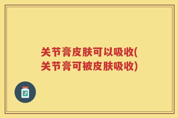 关节膏可以吸收(关节膏可被吸收)