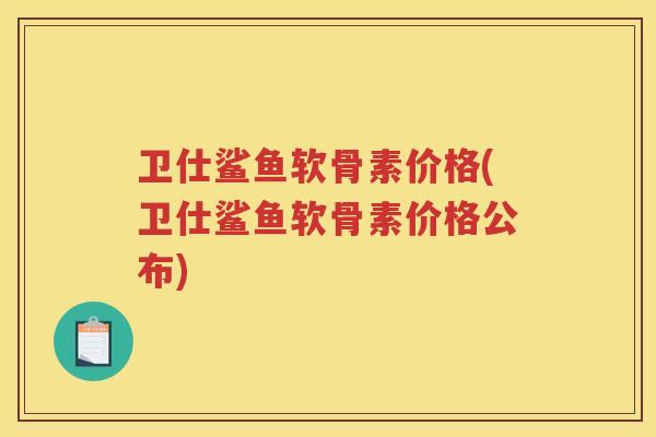 卫仕鲨鱼软骨素价格(卫仕鲨鱼软骨素价格公布)