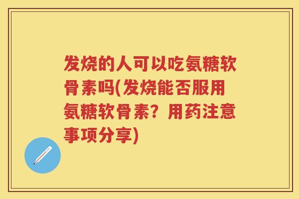 发烧的人可以吃氨糖软骨素吗(发烧能否服用氨糖软骨素？用药注意事项分享)