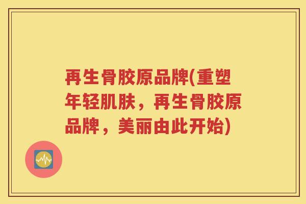 再生骨胶原品牌(重塑年轻，再生骨胶原品牌，美丽由此开始)