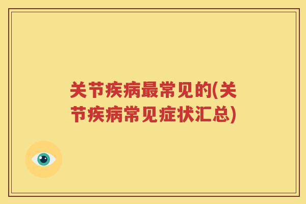关节常见的(关节常见症状汇总)
