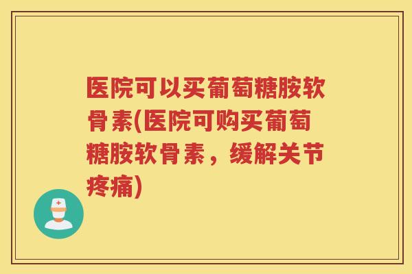 医院可以买葡萄糖胺软骨素(医院可购买葡萄糖胺软骨素，缓解关节)