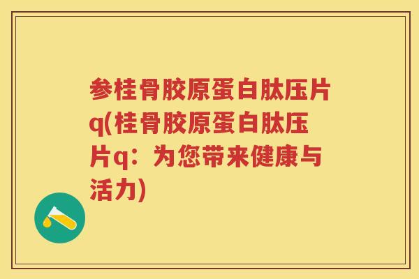 参桂骨胶原蛋白肽压片q(桂骨胶原蛋白肽压片q:为您带来健康与活力) 参桂骨胶原蛋白肽压片q(桂骨胶原蛋白肽压片q:为您带来健康与活力)