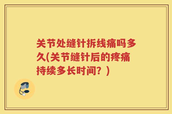 关节处缝针拆线痛吗多久(关节缝针后的持续多长时间？)