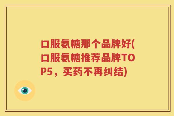口服氨糖那个品牌好(口服氨糖推荐品牌TOP5，买药不再纠结)