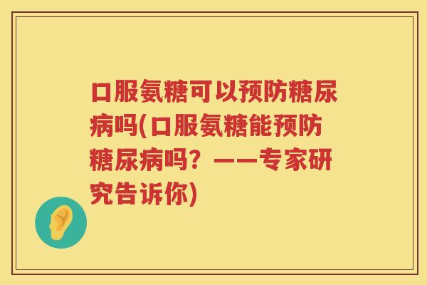 口服氨糖可以吗(口服氨糖能吗？——专家研究告诉你)