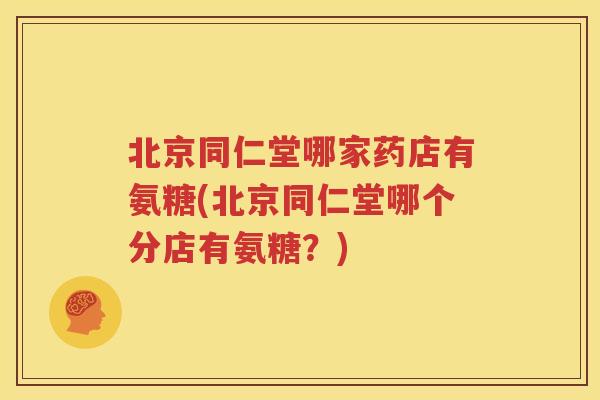 北京同仁堂哪家药店有氨糖(北京同仁堂哪个分店有氨糖？)