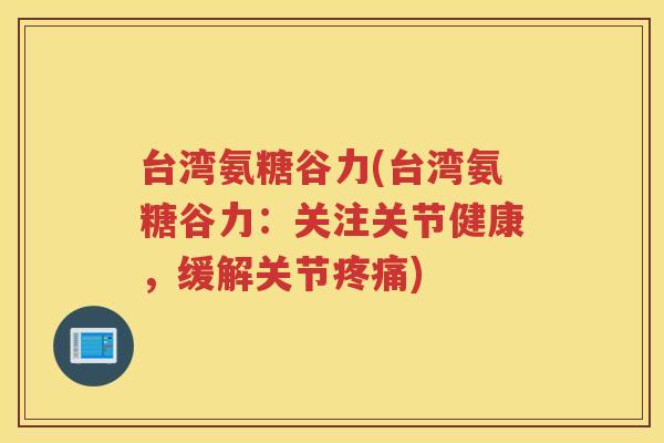 台湾氨糖谷力(台湾氨糖谷力：关注关节健康，缓解关节)