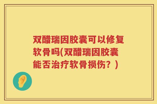 双醋瑞因胶囊可以修复软骨吗(双醋瑞因胶囊能否软骨损伤？)