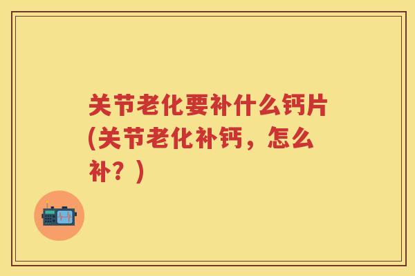 关节老化要补什么钙片(关节老化补钙，怎么补？)