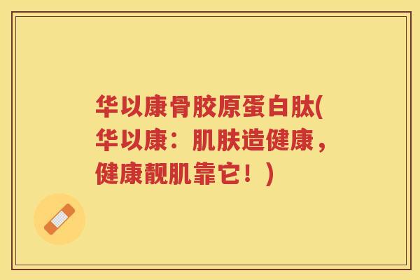 华以康骨胶原蛋白肽(华以康：造健康，健康靓肌靠它！)