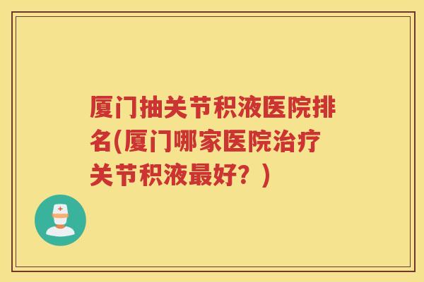 厦门抽关节积液医院排名(厦门哪家医院关节积液好？)