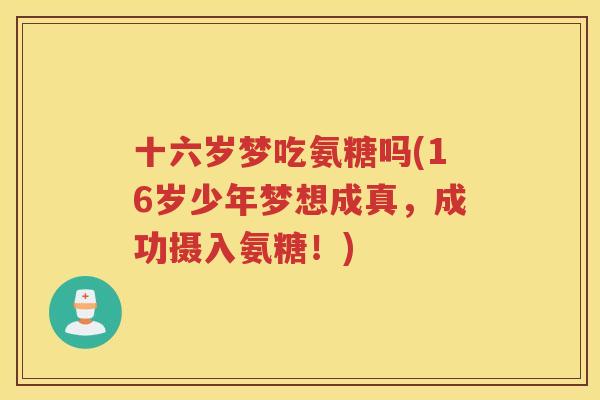 十六岁梦吃氨糖吗(16岁少年梦想成真,成功摄入氨糖!) 十六岁梦吃氨糖吗(16岁少年梦想成真,成功摄入氨糖!)